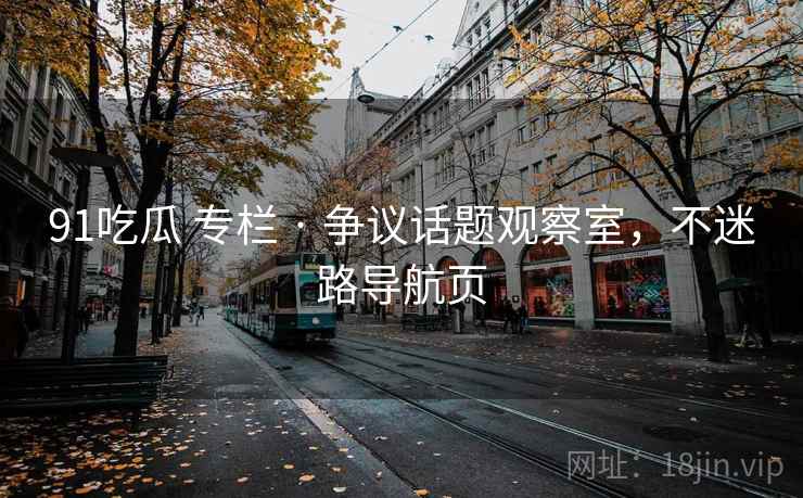 91吃瓜 专栏 · 争议话题观察室，不迷路导航页