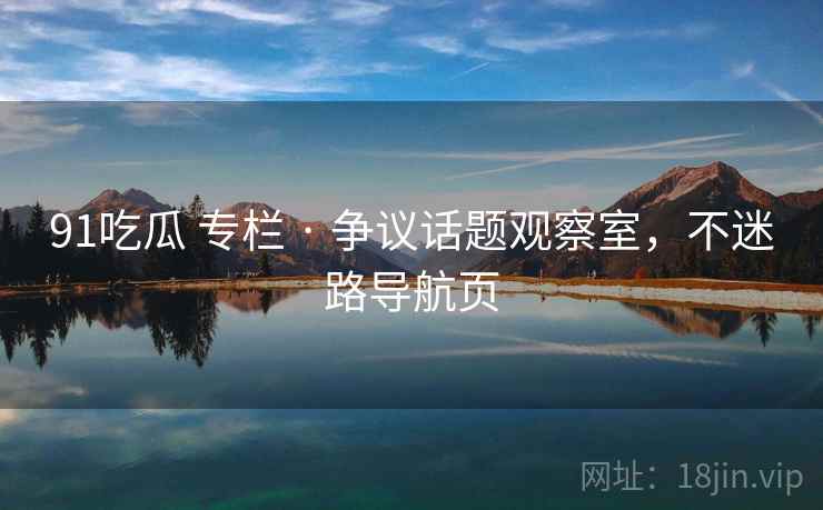 91吃瓜 专栏 · 争议话题观察室，不迷路导航页