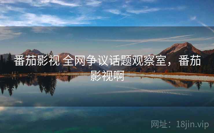 番茄影视 全网争议话题观察室，番茄影视啊