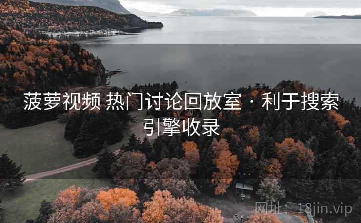 菠萝视频 热门讨论回放室 · 利于搜索引擎收录