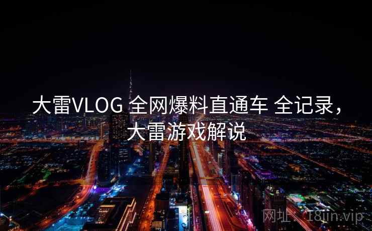 大雷VLOG 全网爆料直通车 全记录，大雷游戏解说