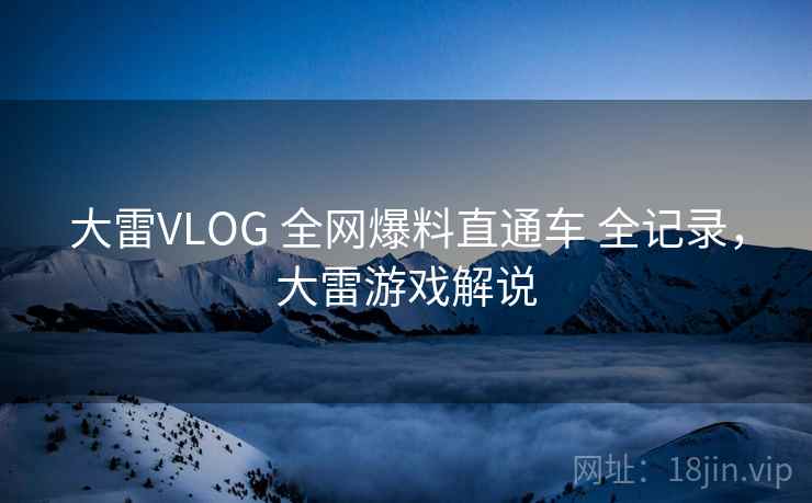 大雷VLOG 全网爆料直通车 全记录，大雷游戏解说