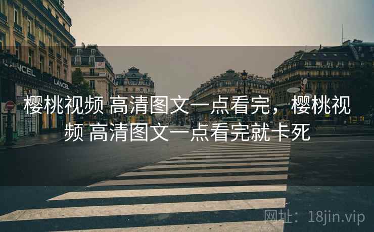 樱桃视频 高清图文一点看完，樱桃视频 高清图文一点看完就卡死