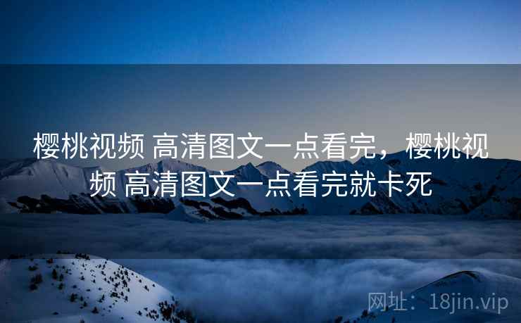 樱桃视频 高清图文一点看完，樱桃视频 高清图文一点看完就卡死