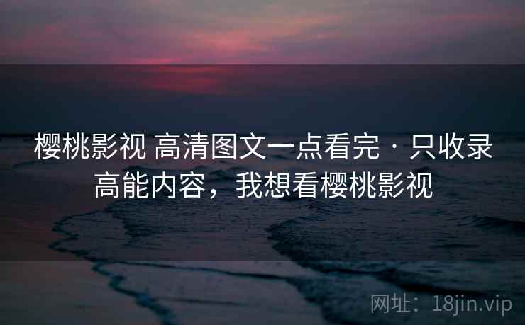 樱桃影视 高清图文一点看完 · 只收录高能内容，我想看樱桃影视