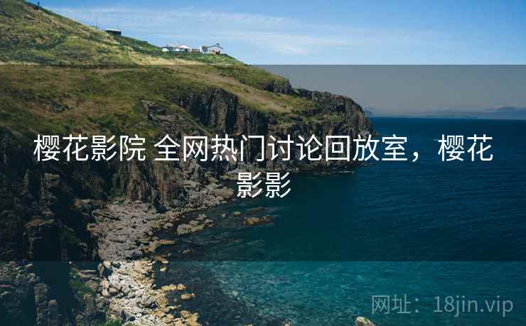 樱花影院 全网热门讨论回放室，樱花影影