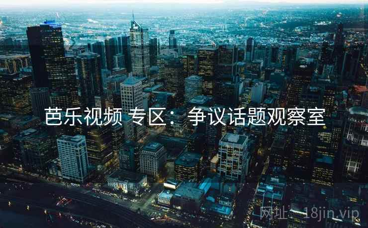 芭乐视频 专区：争议话题观察室