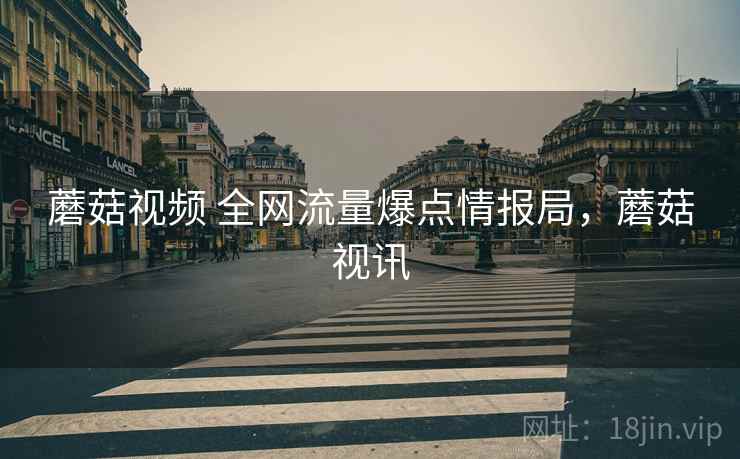蘑菇视频 全网流量爆点情报局，蘑菇视讯