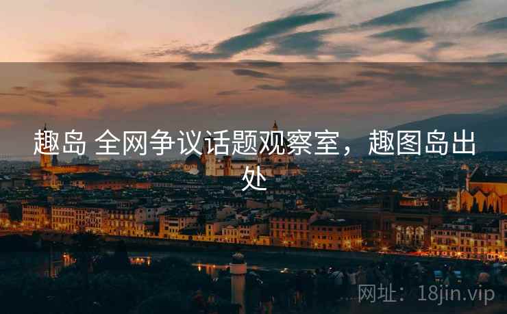 趣岛 全网争议话题观察室，趣图岛出处