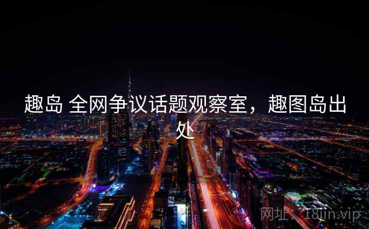 趣岛 全网争议话题观察室，趣图岛出处