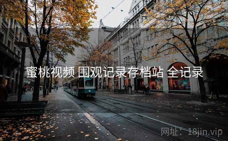 蜜桃视频 围观记录存档站 全记录