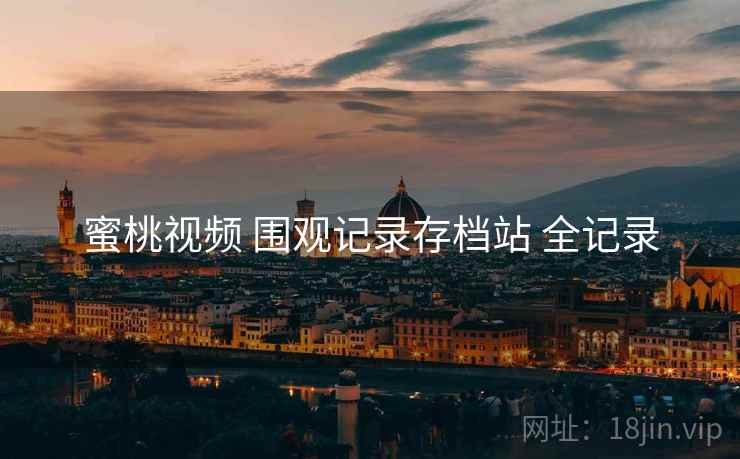蜜桃视频 围观记录存档站 全记录