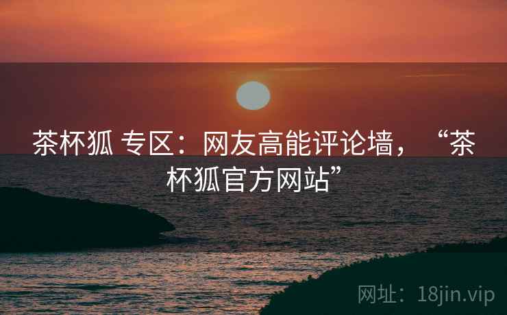 茶杯狐 专区：网友高能评论墙，“茶杯狐官方网站”