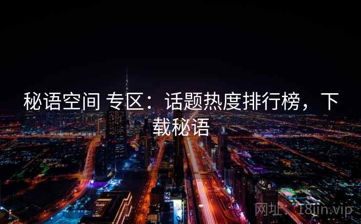 秘语空间 专区：话题热度排行榜，下载秘语