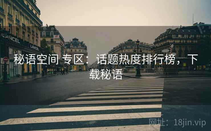 秘语空间 专区：话题热度排行榜，下载秘语