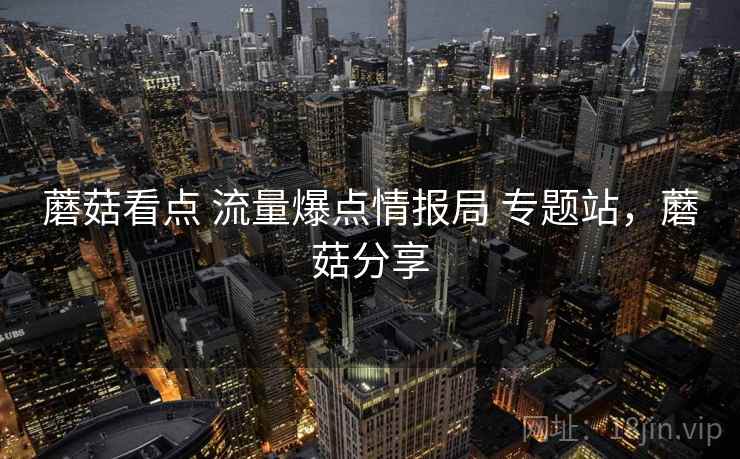 蘑菇看点 流量爆点情报局 专题站，蘑菇分享