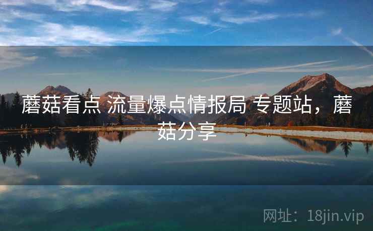 蘑菇看点 流量爆点情报局 专题站，蘑菇分享