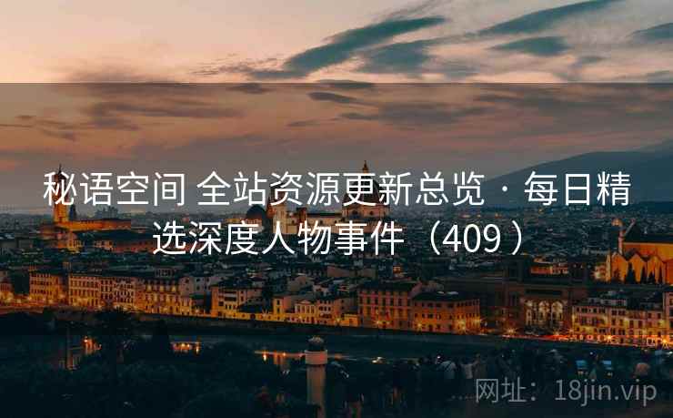 秘语空间 全站资源更新总览 · 每日精选深度人物事件（409 ）