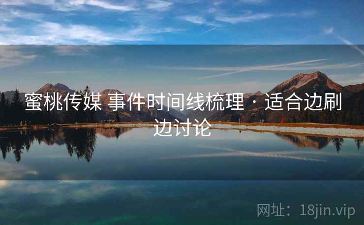 蜜桃传媒 事件时间线梳理 · 适合边刷边讨论
