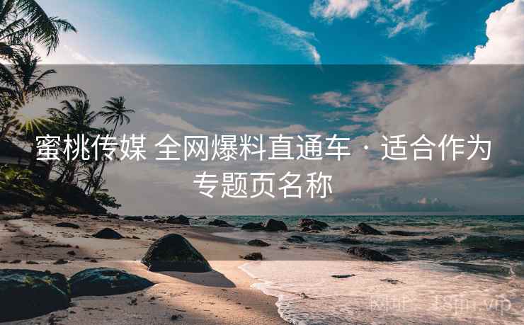 蜜桃传媒 全网爆料直通车 · 适合作为专题页名称