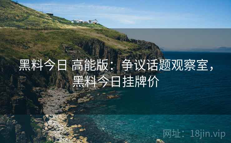黑料今日 高能版：争议话题观察室，黑料今日挂牌价