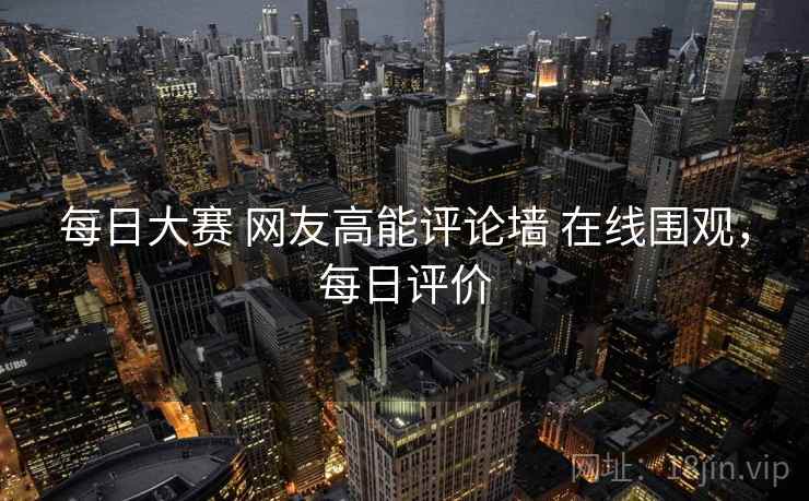 每日大赛 网友高能评论墙 在线围观，每日评价