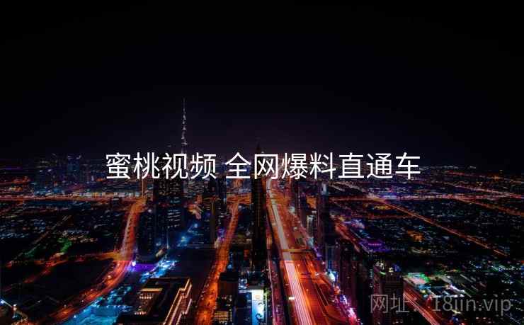 蜜桃视频 全网爆料直通车 蜜桃视频 全网爆料直通车