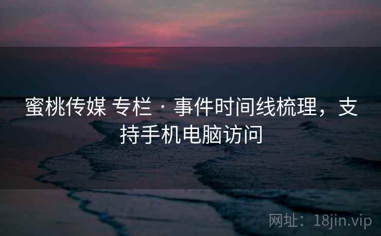 蜜桃传媒 专栏 · 事件时间线梳理，支持手机电脑访问