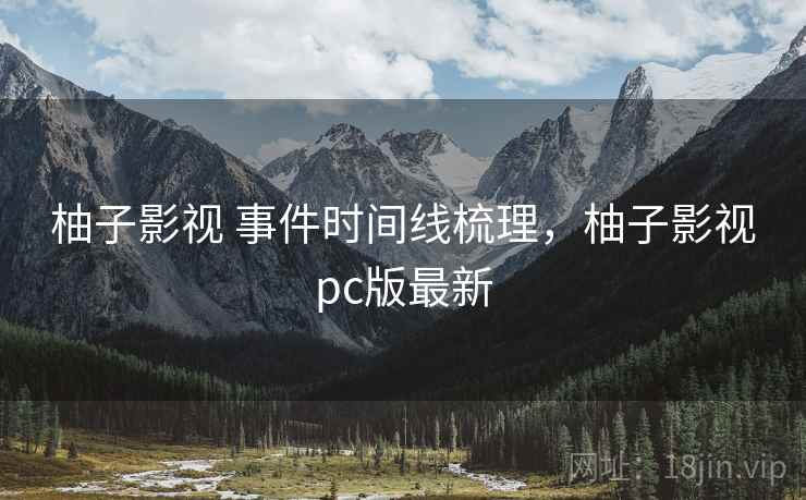 柚子影视 事件时间线梳理,柚子影视pc版最新 柚子影视 事件时间线梳理,柚子影视pc版最新