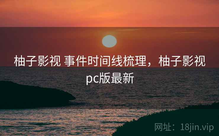 柚子影视 事件时间线梳理,柚子影视pc版最新 柚子影视 事件时间线梳理,柚子影视pc版最新
