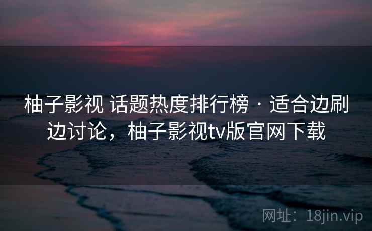 柚子影视 话题热度排行榜 · 适合边刷边讨论,柚子影视tv版官网下载 柚子影视 话题热度排行榜 · 适合边刷边讨论,柚子影视tv版官网下载