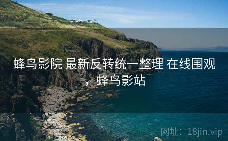 蜂鸟影院 最新反转统一整理 在线围观,蜂鸟影站 蜂鸟影院 最新反转统一整理 在线围观,蜂鸟影站