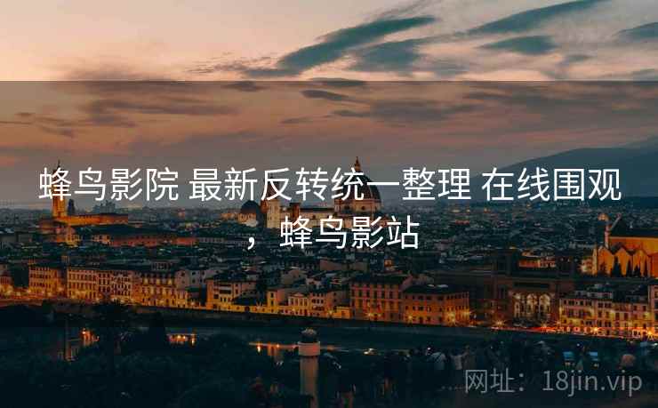 蜂鸟影院 最新反转统一整理 在线围观,蜂鸟影站 蜂鸟影院 最新反转统一整理 在线围观,蜂鸟影站