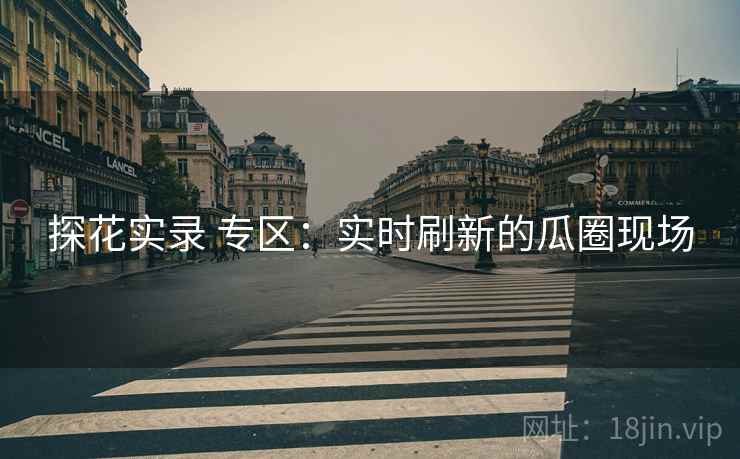 探花实录 专区:实时刷新的瓜圈现场 探花实录 专区:实时刷新的瓜圈现场