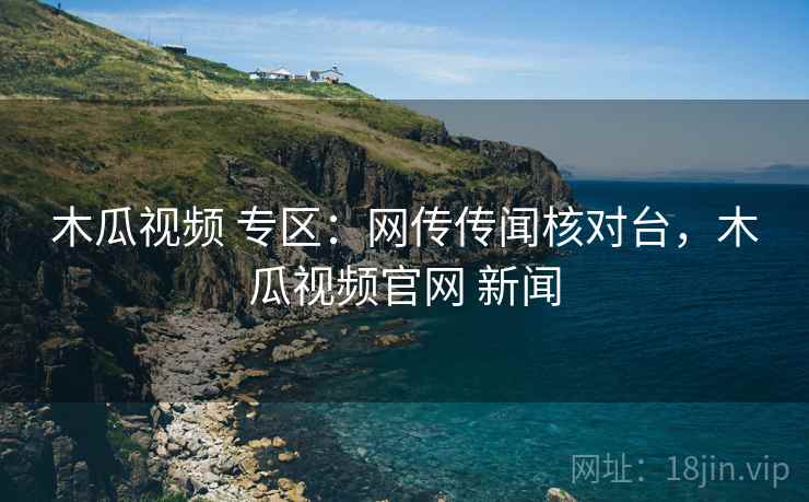 木瓜视频 专区:网传传闻核对台,木瓜视频官网 新闻 木瓜视频 专区:网传传闻核对台,木瓜视频官网 新闻