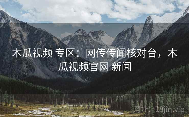 木瓜视频 专区:网传传闻核对台,木瓜视频官网 新闻 木瓜视频 专区:网传传闻核对台,木瓜视频官网 新闻