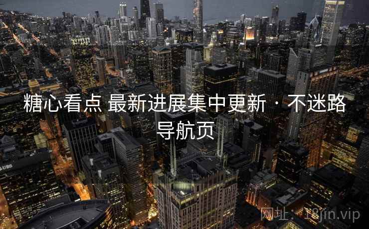 糖心看点 最新进展集中更新 · 不迷路导航页