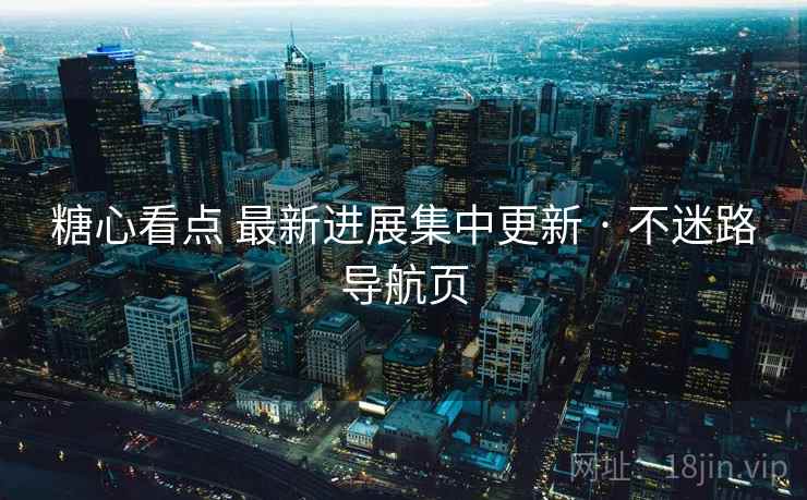 糖心看点 最新进展集中更新 · 不迷路导航页