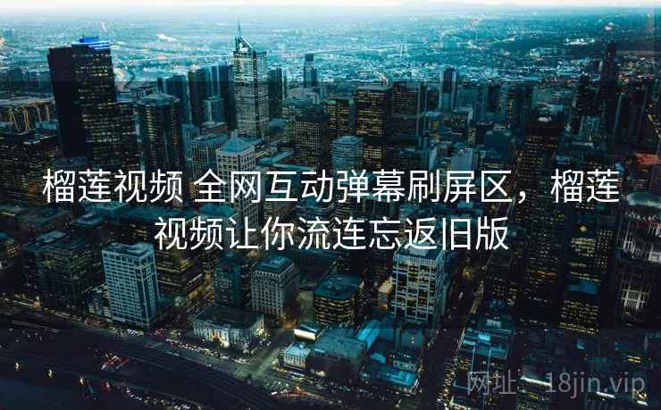 榴莲视频 全网互动弹幕刷屏区，榴莲视频让你流连忘返旧版