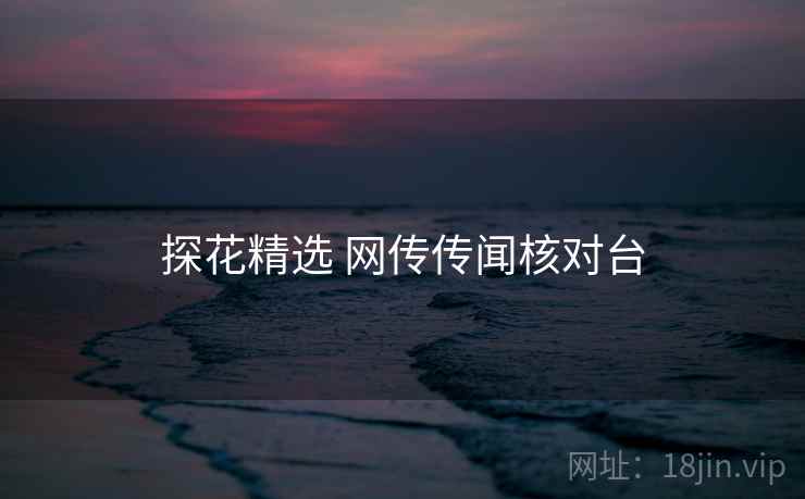 探花精选 网传传闻核对台