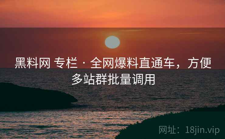 黑料网 专栏 · 全网爆料直通车,方便多站群批量调用 黑料网 专栏 · 全网爆料直通车,方便多站群批量调用