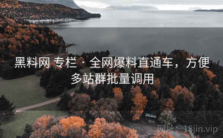 黑料网 专栏 · 全网爆料直通车,方便多站群批量调用 黑料网 专栏 · 全网爆料直通车,方便多站群批量调用