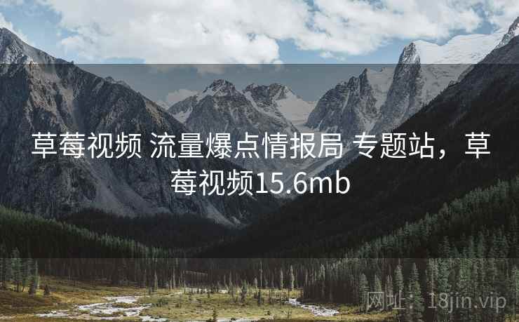 草莓视频 流量爆点情报局 专题站,草莓视频15.6mb 草莓视频 流量爆点情报局 专题站,草莓视频15.6mb