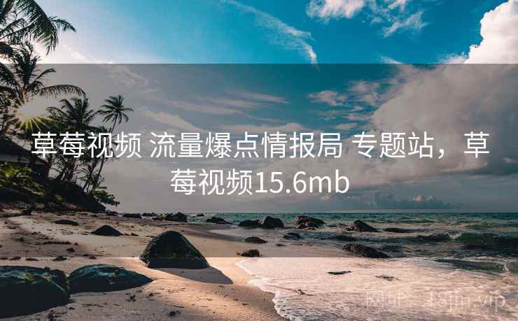 草莓视频 流量爆点情报局 专题站,草莓视频15.6mb 草莓视频 流量爆点情报局 专题站,草莓视频15.6mb