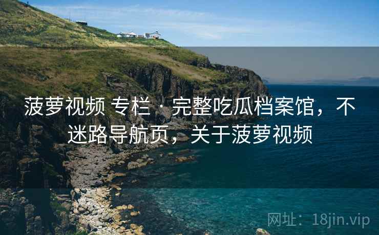 菠萝视频 专栏 · 完整吃瓜档案馆,不迷路导航页,关于菠萝视频 菠萝视频 专栏 · 完整吃瓜档案馆,不迷路导航页,关于菠萝视频