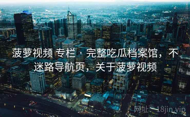 菠萝视频 专栏 · 完整吃瓜档案馆,不迷路导航页,关于菠萝视频 菠萝视频 专栏 · 完整吃瓜档案馆,不迷路导航页,关于菠萝视频