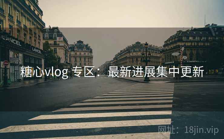糖心vlog 专区:最新进展集中更新 糖心vlog 专区:最新进展集中更新