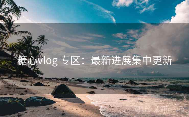 糖心vlog 专区:最新进展集中更新 糖心vlog 专区:最新进展集中更新