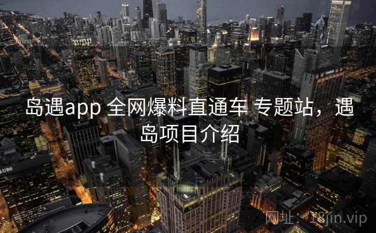 岛遇app 全网爆料直通车 专题站,遇岛项目介绍 岛遇app 全网爆料直通车 专题站,遇岛项目介绍