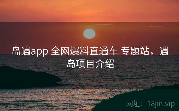 岛遇app 全网爆料直通车 专题站,遇岛项目介绍 岛遇app 全网爆料直通车 专题站,遇岛项目介绍